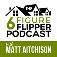 The 6 Figure Flipper With Matt Aitchison - Learn From World Class Investors on Flipping Houses, Buying Rentals & Wholesaling show