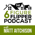 The 6 Figure Flipper With Matt Aitchison - Learn From World Class Investors on Flipping Houses, Buying Rentals &amp; Wholesaling show