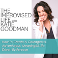 The Improvised Life with Katie Goodman | How To Create A Courageous, Adventurous, Meaningful Life, Driven By Purpose show