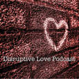 Disruptive Love Podcast - Relationships, Dating, and More show